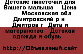 Детские пинеточки для Вашего малыша. › Цена ­ 250 - Московская обл., Дмитровский р-н, Дмитров г. Дети и материнство » Детская одежда и обувь   